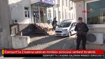 Esenyurt'ta 2 kadına saldıran minibüs sürücüsü serbest bırakıldı