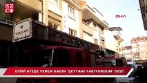 'Şeytanı yakıyorum' diyerek evini yaktı