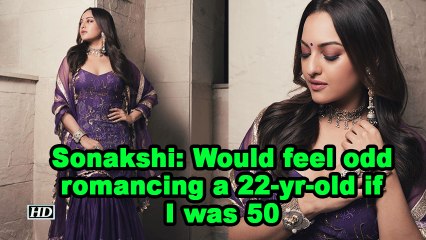 Sonakshi: Would feel odd romancing a 22-yr-old if I was 50