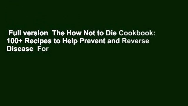 Full version The How Not to Die Cookbook: 100+ Recipes to Help Prevent and Reverse Disease For