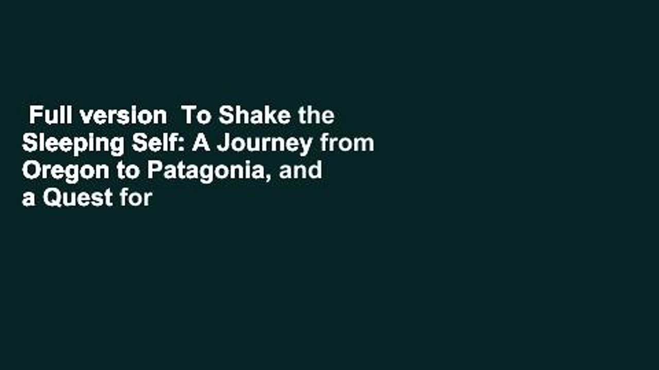 Full version  To Shake the Sleeping Self: A Journey from Oregon to Patagonia, and a Quest for a