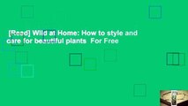 [Read] Wild at Home: How to style and care for beautiful plants  For Free