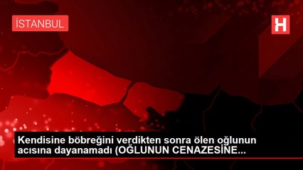 Kendisine böbreğini verdikten sonra ölen oğlunun acısına dayanamadı (OĞLUNUN CENAZESİNE...