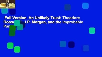 Full Version  An Unlikely Trust: Theodore Roosevelt, J.P. Morgan, and the Improbable Partnership