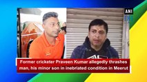 Former cricketer Praveen Kumar allegedly thrashes man, his minor son in inebriated condition in Meerut
