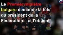 Le Premier ministre bulgare demande la tête du président de la Fédération... et l'obtient