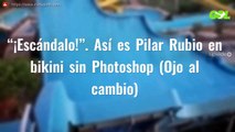 “¡Escándalo!”. Así es Pilar Rubio en bikini sin Photoshop (Ojo al cambio)