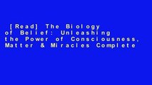 [Read] The Biology of Belief: Unleashing the Power of Consciousness, Matter & Miracles Complete