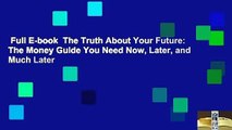 Full E-book  The Truth About Your Future: The Money Guide You Need Now, Later, and Much Later