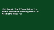 Full E-book  The 5 Years Before You Retire: Retirement Planning When You Need It the Most  For