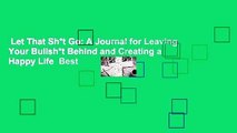 Let That Sh*t Go: A Journal for Leaving Your Bullsh*t Behind and Creating a Happy Life  Best