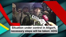 Situation under control in Aligarh, necessary steps will be taken: ADG