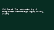 Full E-book  The Unexpected Joy of Being Sober: Discovering a happy, healthy, wealthy