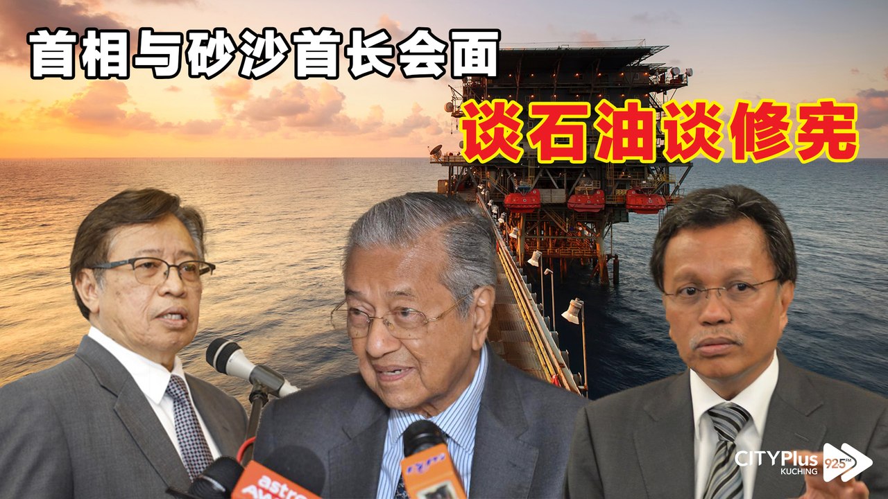 【星洲主编点新闻】首相与砂沙首长会面，谈石油谈修宪