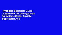 Hypnosis Beginners Guide: : Learn How To Use Hypnosis To Relieve Stress, Anxiety, Depression And