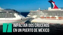 Impactan dos cruceros en un puerto de México