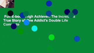 Full E-book  High Achiever: The Incredible True Story of One Addict's Double Life Complete