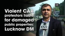 Violent CAA protestors liable for damaged public properties: Lucknow DM