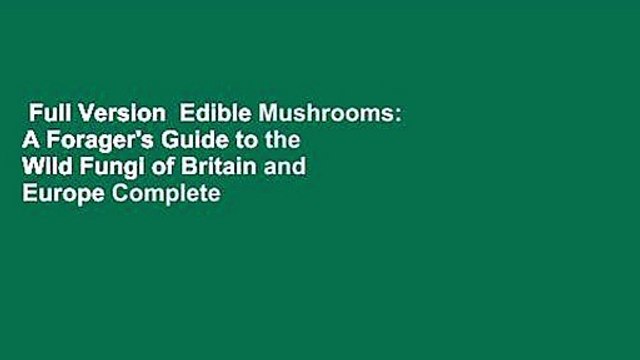 Full Version Edible Mushrooms: A Forager's Guide to the Wild Fungi of Britain and Europe Complete
