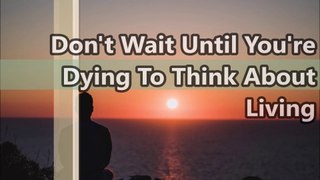 Don't Wait Until You're Dying To Think About Living