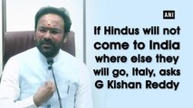 If Hindus will not come to India where else they will go, Italy, asks G Kishan Reddy