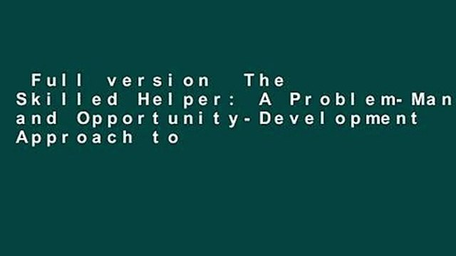 Full version The Skilled Helper: A Problem-Management and Opportunity-Development Approach to