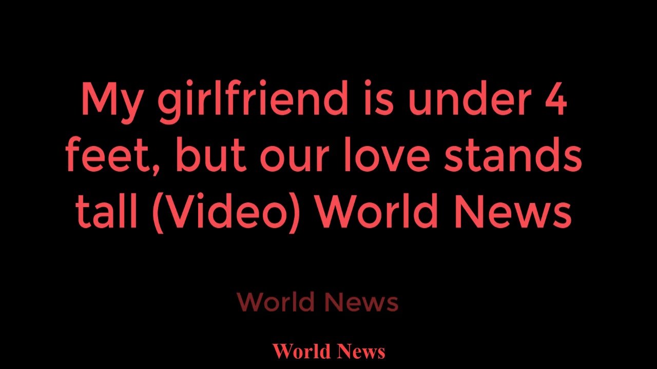 My girlfriend is under 4 feet, but our love stands tall (Video) World News