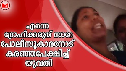 എന്നെ ദ്രോഹിക്കരുത് സാറേ...പോലീസുകാരനോട് കരഞ്ഞപേക്ഷിച്ച് യുവതി