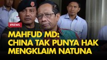 Ngotot Tak Salah, Mahfud MD: China Tak Punya Hak Mengklaim Soal Natuna