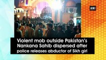 Violent mob outside Pakistan's Nankana Sahib dispersed after police releases abductor of Sikh girl