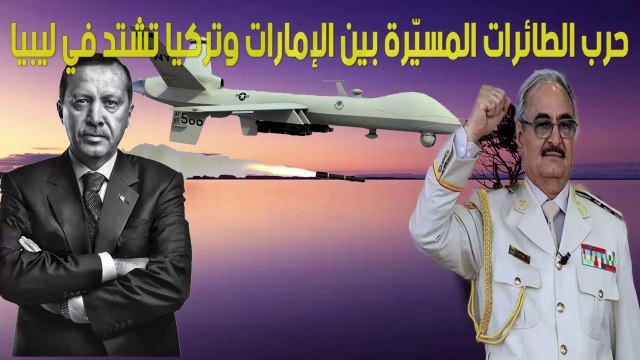 حرب الطائرات المسيّرة بين الإمارات وتركيا تشتد في ليبيا