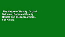 The Nature of Beauty: Organic Skincare, Botanical Beauty Rituals and Clean Cosmetics  For Kindle