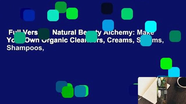 Full Version Natural Beauty Alchemy: Make Your Own Organic Cleansers, Creams, Serums, Shampoos,