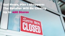 Sad News, Pier 1 Shoppers: The Retailer Will Be Closing Up to 450 Stores