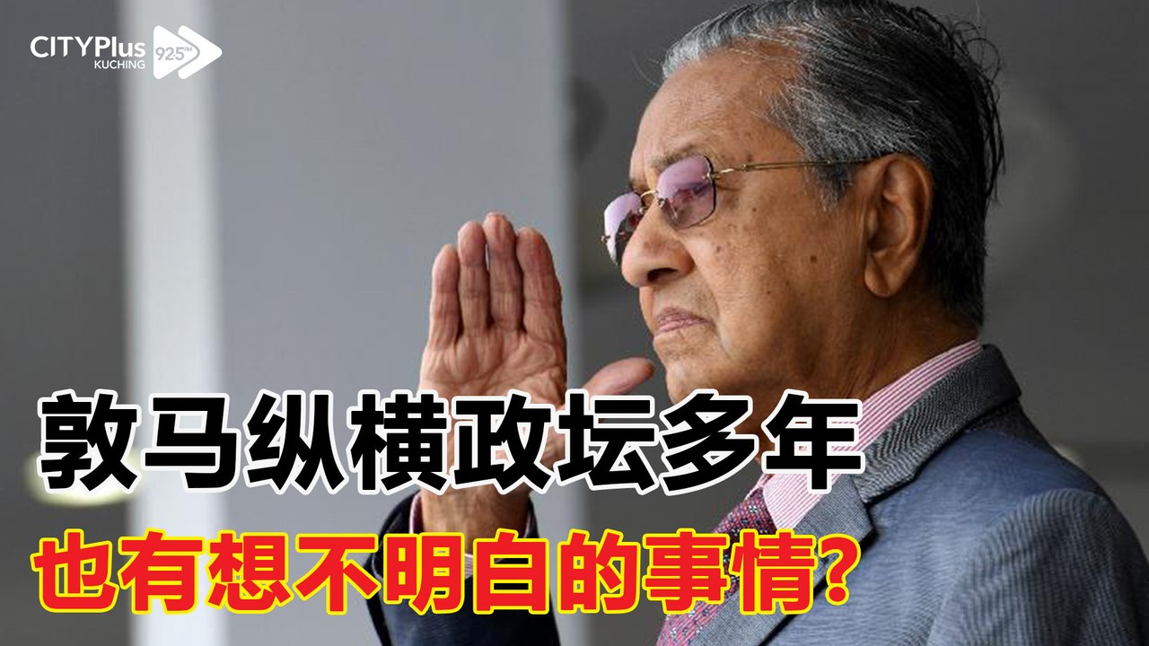 【星洲主编点新闻】敦马纵横政坛多年, 也有想不明白的事情?