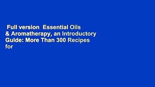 Full version  Essential Oils & Aromatherapy, an Introductory Guide: More Than 300 Recipes for