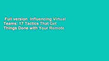 Full version  Influencing Virtual Teams: 17 Tactics That Get Things Done with Your Remote