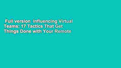 Full version  Influencing Virtual Teams: 17 Tactics That Get Things Done with Your Remote