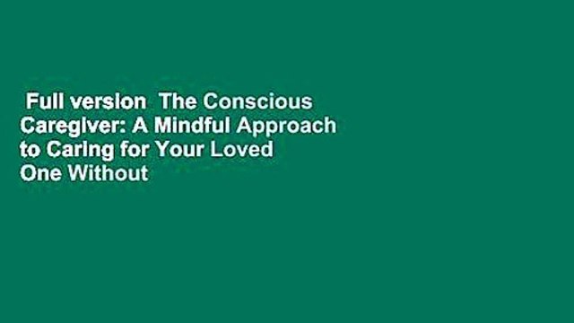 Full version The Conscious Caregiver: A Mindful Approach to Caring for Your Loved One Without
