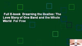 Full E-book  Dreaming the Beatles: The Love Story of One Band and the Whole World  For Free