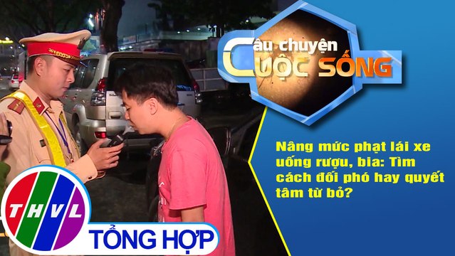 Nâng mức phạt lái xe uống rượu, bia: Tìm cách đối phó hay quyết tâm từ bỏ?