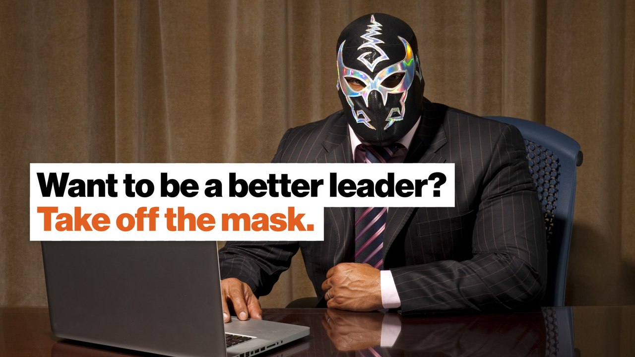 Want to be a better leader? Take off the mask.