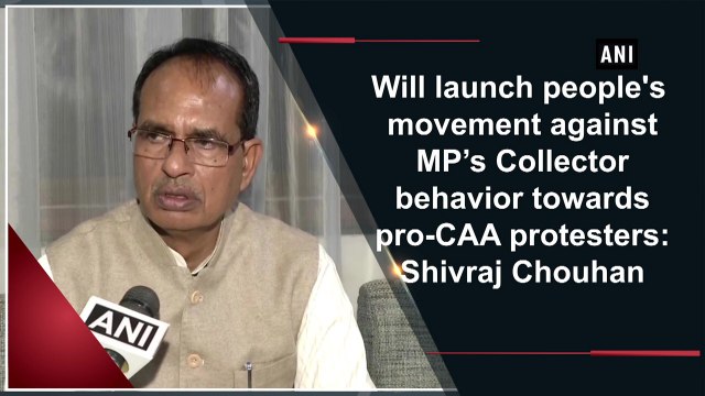 Will launch people's movement against MP’s Collector behaviour towards pro-CAA protesters: Shivraj Chouhan