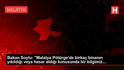 Bakan Soylu: "Malatya Pötürge'de birkaç binanın yıkıldığı veya hasar aldığı konusunda bir bilgimiz...