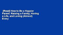 [Read] How to Be a Happier Parent: Raising a Family, Having a Life, and Loving (Almost) Every