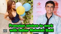 Pranutan wishes to work with father Mohnish Bahl