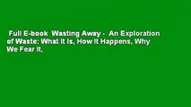 Full E-book  Wasting Away -  An Exploration of Waste: What It Is, How It Happens, Why We Fear It,