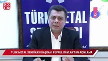 Türk Metal Sendikası Başkanı Pevrul Kavlak'tan açıklama