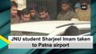 JNU student Sharjeel Imam taken to Patna airport
