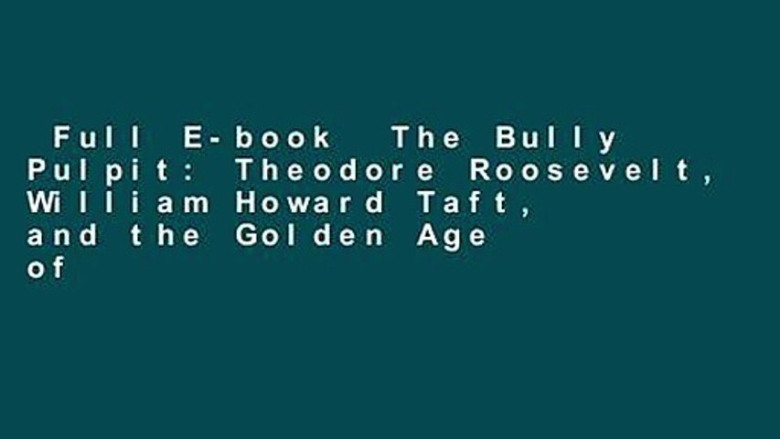 Full E-book  The Bully Pulpit: Theodore Roosevelt, William Howard Taft, and the Golden Age of